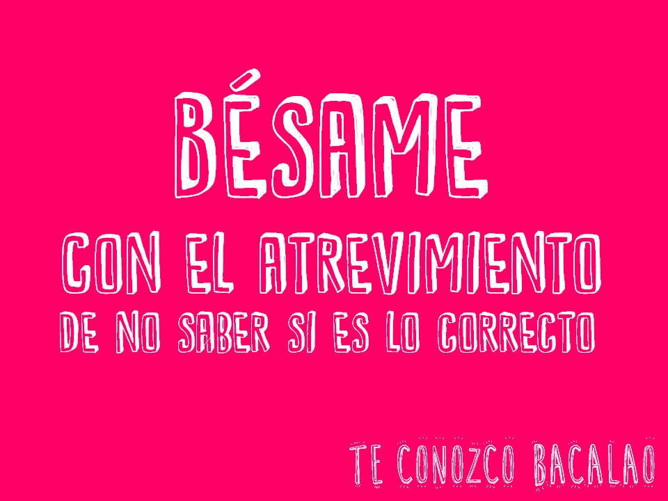Bésame con el atrevimiento de no saber si es lo correcto